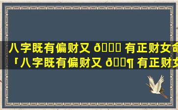 八字既有偏财又 🐘 有正财女命「八字既有偏财又 🐶 有正财女命好不好」